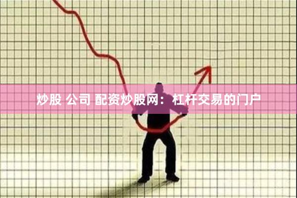 炒股 公司 配资炒股网：杠杆交易的门户