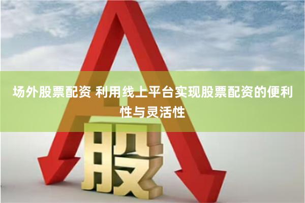 场外股票配资 利用线上平台实现股票配资的便利性与灵活性