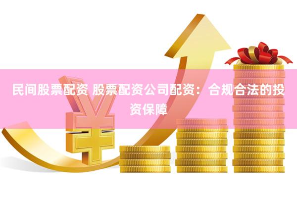 民间股票配资 股票配资公司配资：合规合法的投资保障