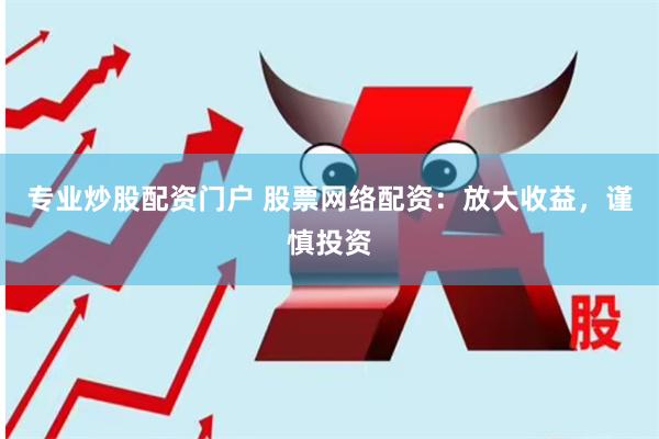 专业炒股配资门户 股票网络配资：放大收益，谨慎投资