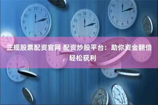 正规股票配资官网 配资炒股平台：助你资金翻倍，轻松获利