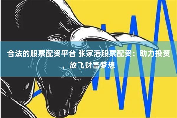 合法的股票配资平台 张家港股票配资：助力投资，放飞财富梦想