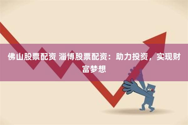 佛山股票配资 淄博股票配资：助力投资，实现财富梦想