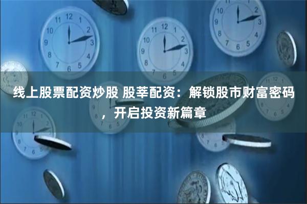 线上股票配资炒股 股莘配资：解锁股市财富密码，开启投资新篇章