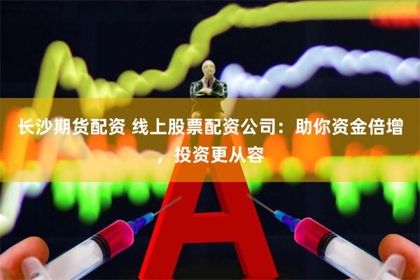 长沙期货配资 线上股票配资公司：助你资金倍增，投资更从容