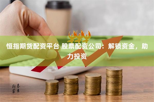 恒指期货配资平台 股票配资公司：解锁资金，助力投资