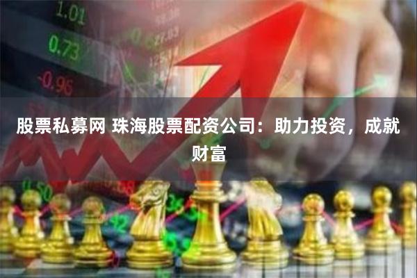 股票私募网 珠海股票配资公司：助力投资，成就财富