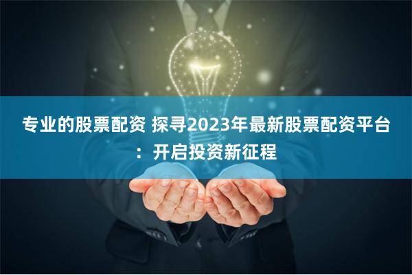 专业的股票配资 探寻2023年最新股票配资平台：开启投资新征程