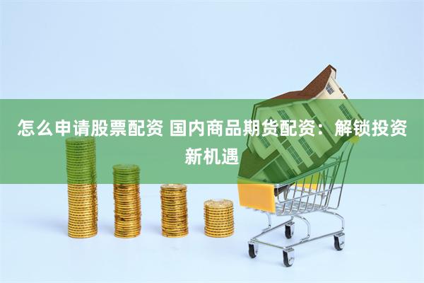 怎么申请股票配资 国内商品期货配资：解锁投资新机遇