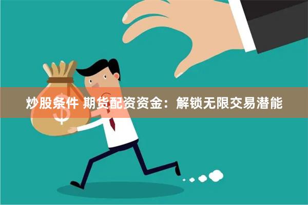 炒股条件 期货配资资金：解锁无限交易潜能