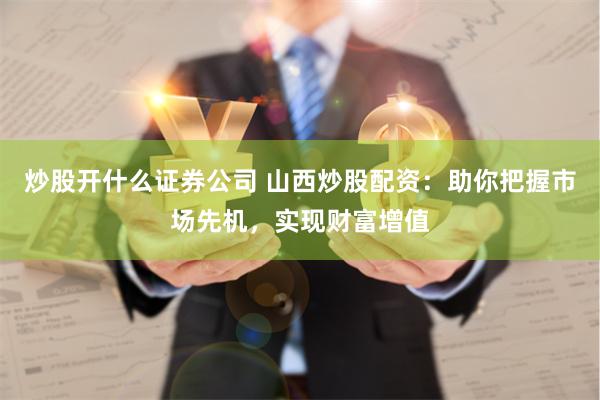 炒股开什么证券公司 山西炒股配资：助你把握市场先机，实现财富增值