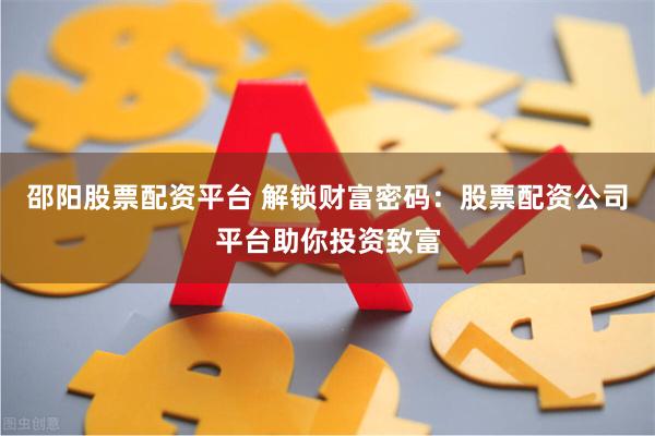 邵阳股票配资平台 解锁财富密码：股票配资公司平台助你投资致富