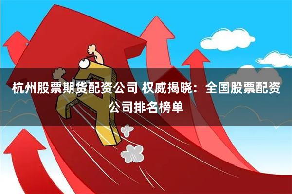 杭州股票期货配资公司 权威揭晓：全国股票配资公司排名榜单