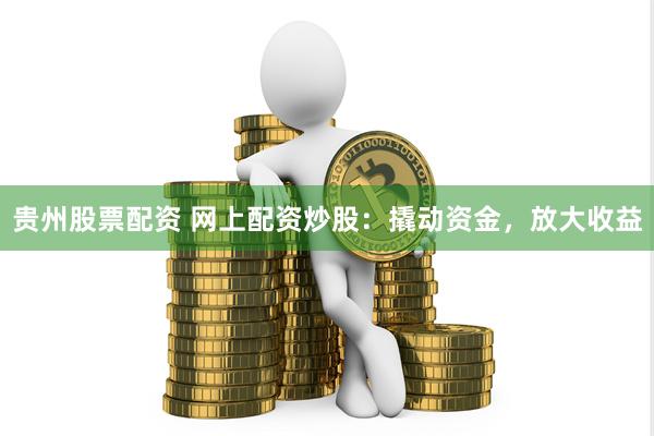 贵州股票配资 网上配资炒股：撬动资金，放大收益