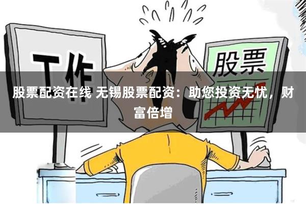 股票配资在线 无锡股票配资：助您投资无忧，财富倍增