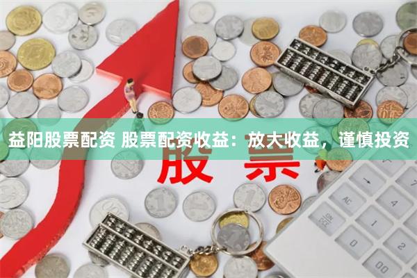 益阳股票配资 股票配资收益：放大收益，谨慎投资