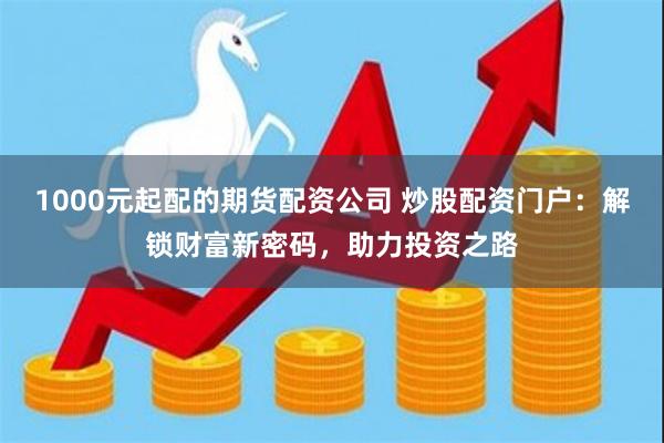 1000元起配的期货配资公司 炒股配资门户：解锁财富新密码，助力投资之路