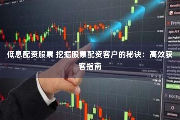 低息配资股票 挖掘股票配资客户的秘诀：高效获客指南