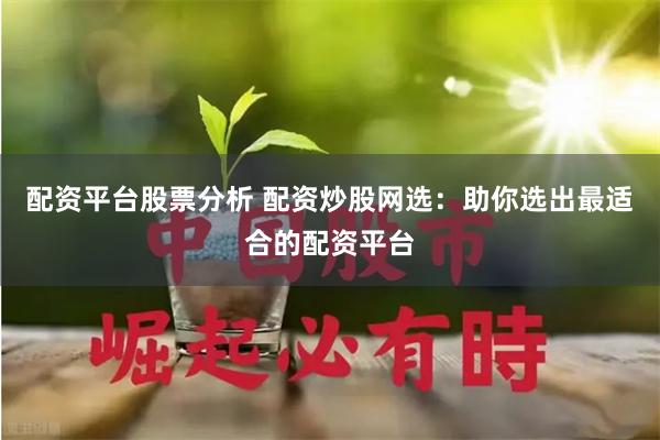 配资平台股票分析 配资炒股网选：助你选出最适合的配资平台