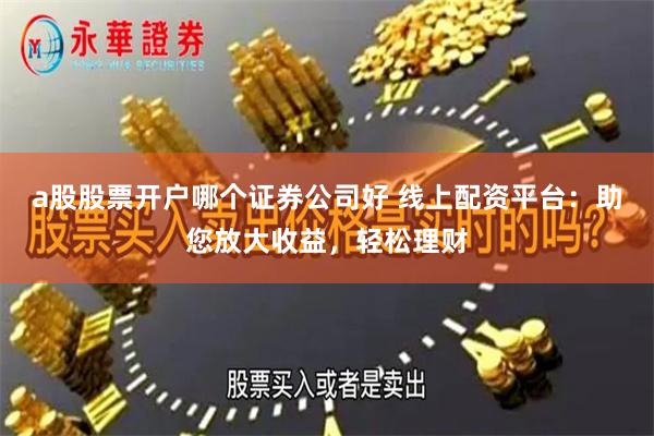 a股股票开户哪个证券公司好 线上配资平台：助您放大收益，轻松理财