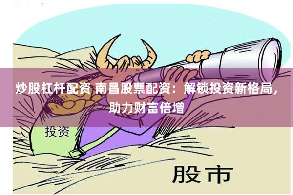 炒股杠杆配资 南昌股票配资：解锁投资新格局，助力财富倍增