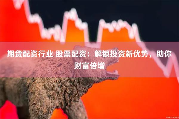 期货配资行业 股票配资：解锁投资新优势，助你财富倍增