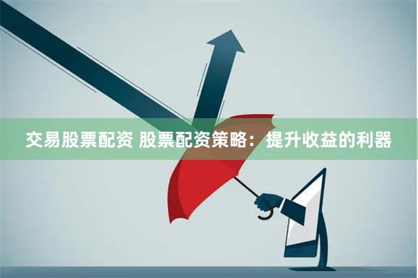 交易股票配资 股票配资策略：提升收益的利器