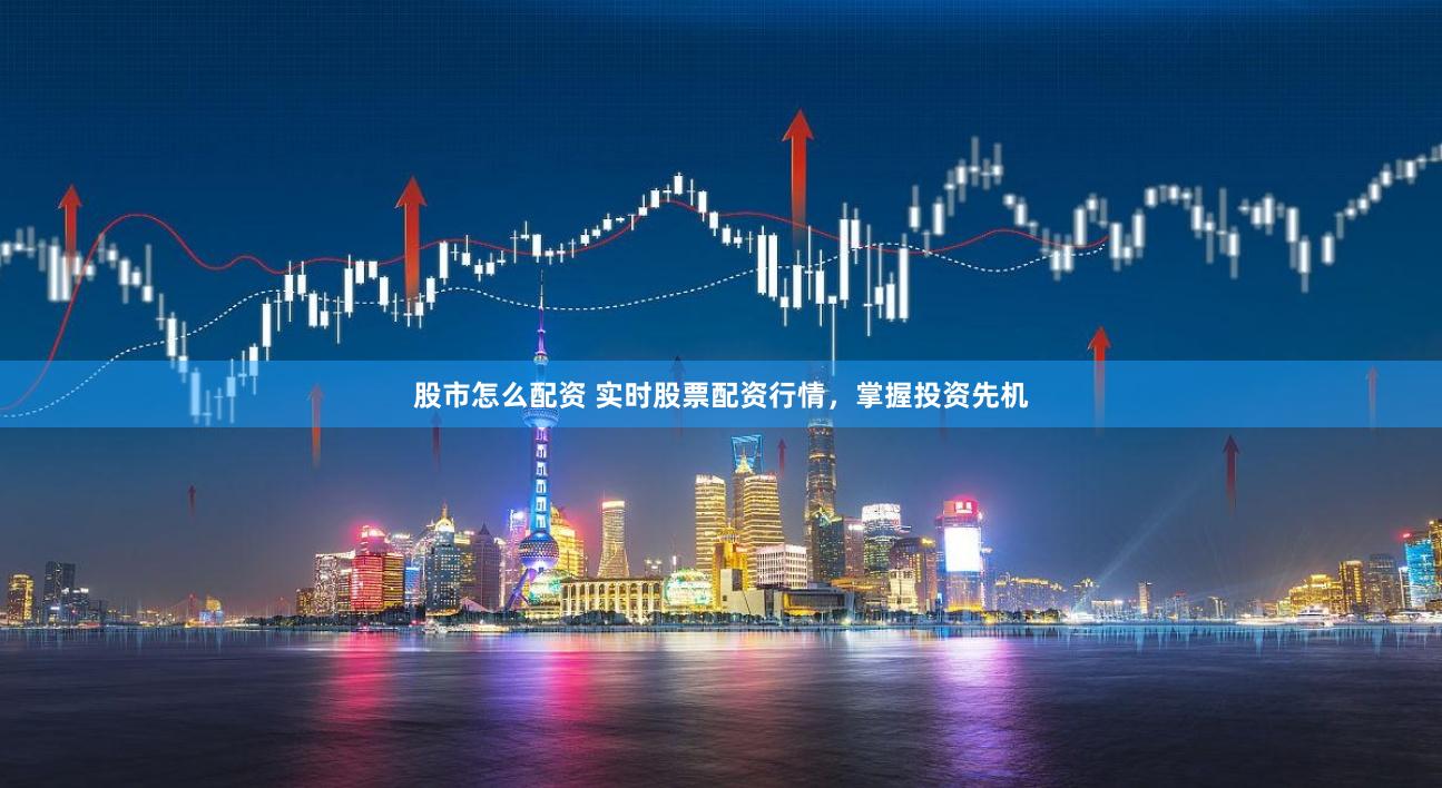 股市怎么配资 实时股票配资行情，掌握投资先机