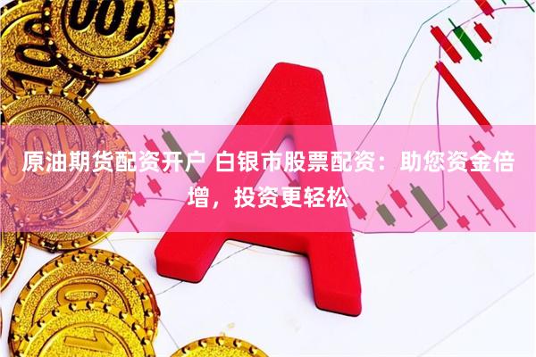原油期货配资开户 白银市股票配资：助您资金倍增，投资更轻松