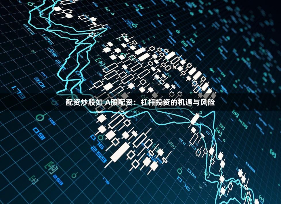 配资炒股如 A股配资：杠杆投资的机遇与风险