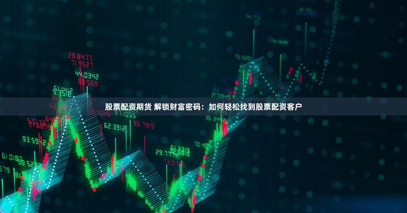 股票配资期货 解锁财富密码：如何轻松找到股票配资客户