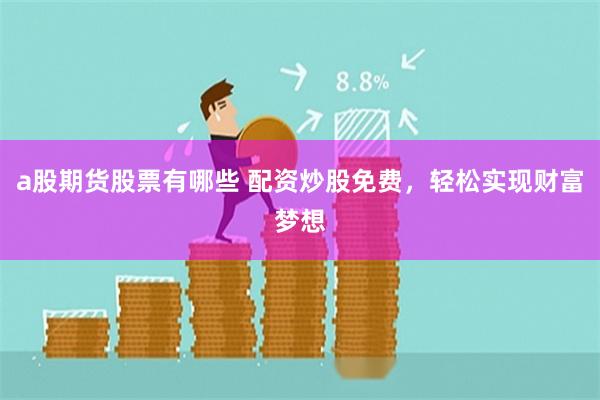 a股期货股票有哪些 配资炒股免费，轻松实现财富梦想