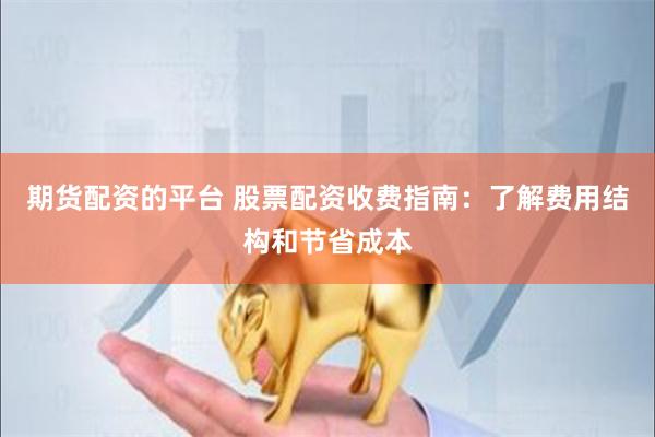 期货配资的平台 股票配资收费指南：了解费用结构和节省成本