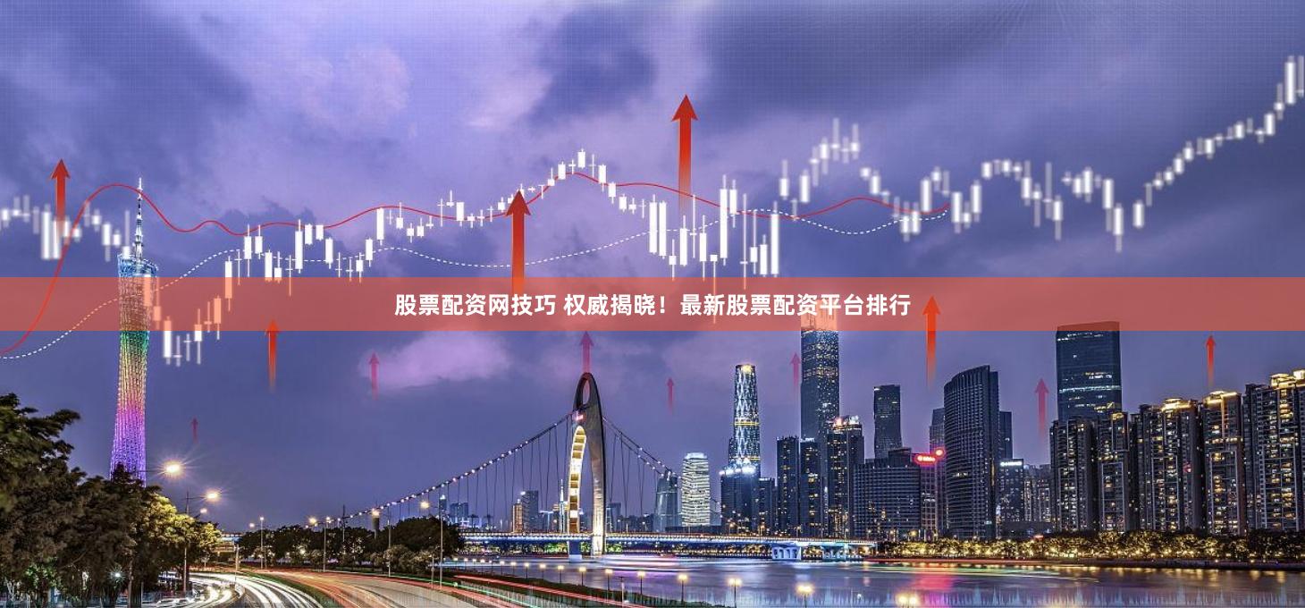股票配资网技巧 权威揭晓！最新股票配资平台排行