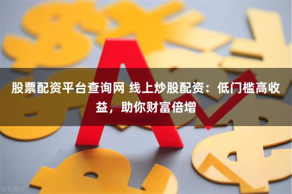 股票配资平台查询网 线上炒股配资：低门槛高收益，助你财富倍增
