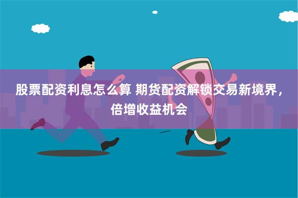 股票配资利息怎么算 期货配资解锁交易新境界，倍增收益机会