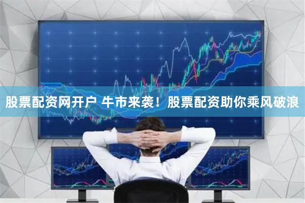 股票配资网开户 牛市来袭！股票配资助你乘风破浪