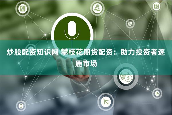 炒股配资知识网 攀枝花期货配资：助力投资者逐鹿市场