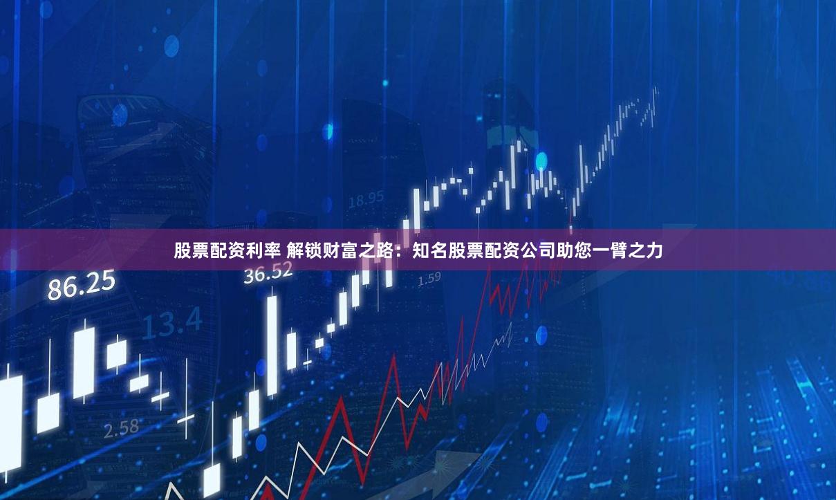 股票配资利率 解锁财富之路：知名股票配资公司助您一臂之力