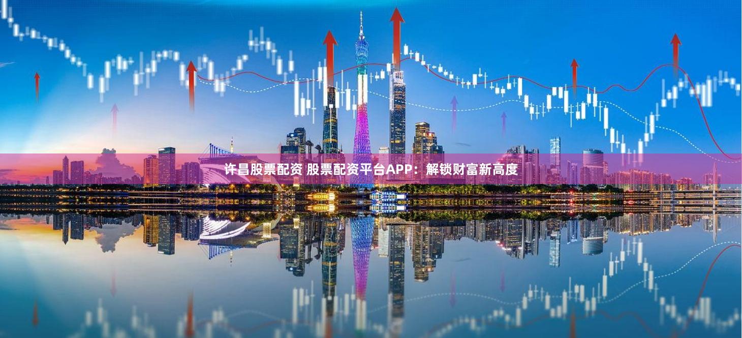 许昌股票配资 股票配资平台APP：解锁财富新高度