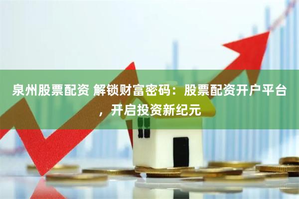 泉州股票配资 解锁财富密码：股票配资开户平台，开启投资新纪元