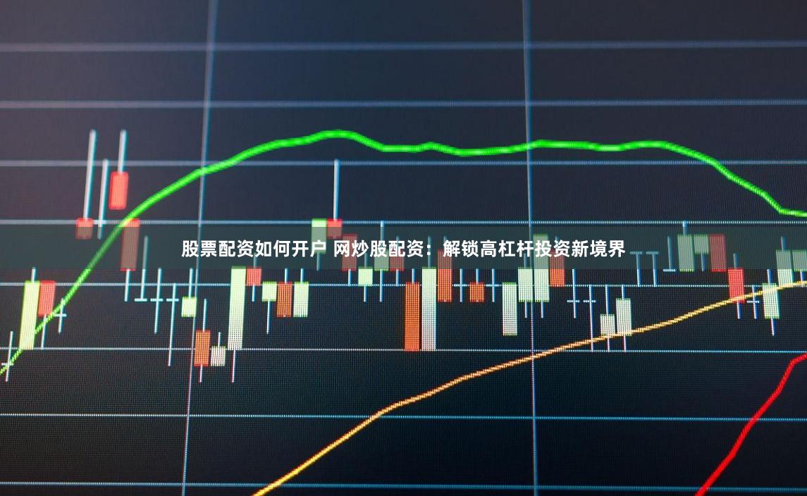 股票配资如何开户 网炒股配资：解锁高杠杆投资新境界