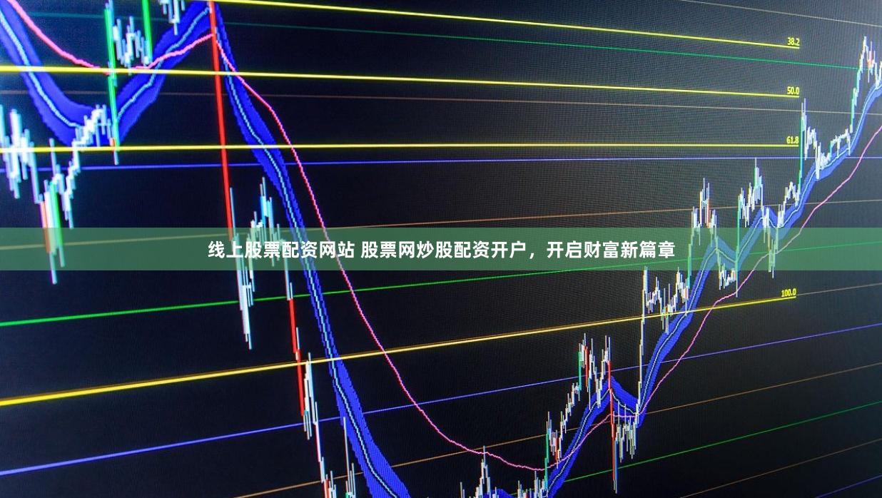 线上股票配资网站 股票网炒股配资开户，开启财富新篇章