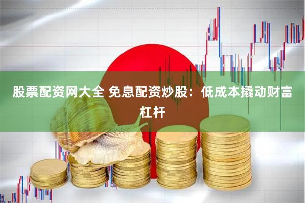 股票配资网大全 免息配资炒股：低成本撬动财富杠杆