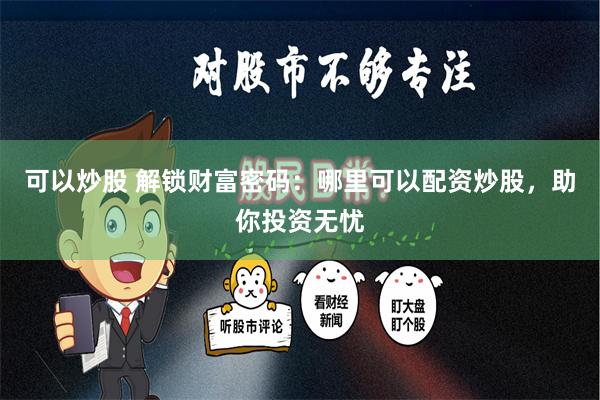 可以炒股 解锁财富密码：哪里可以配资炒股，助你投资无忧