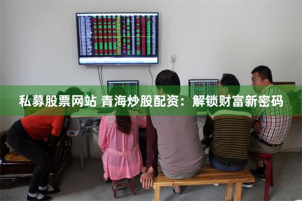 私募股票网站 青海炒股配资：解锁财富新密码
