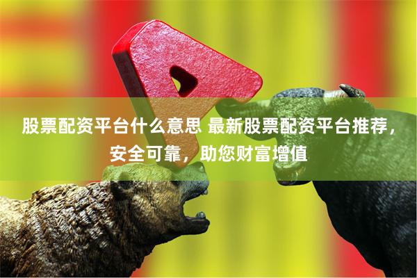 股票配资平台什么意思 最新股票配资平台推荐，安全可靠，助您财富增值