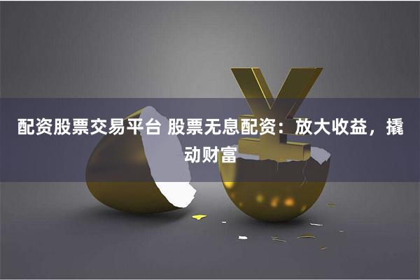 配资股票交易平台 股票无息配资：放大收益，撬动财富