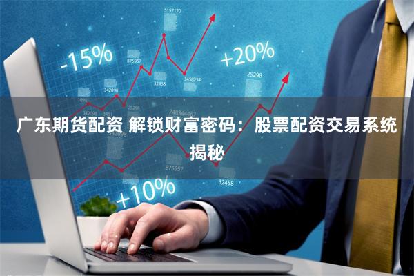 广东期货配资 解锁财富密码：股票配资交易系统揭秘