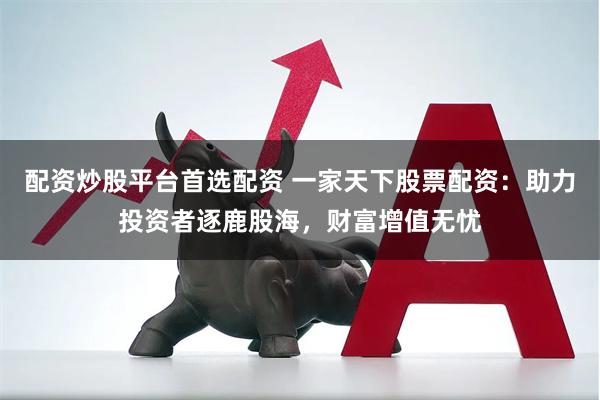 配资炒股平台首选配资 一家天下股票配资：助力投资者逐鹿股海，财富增值无忧